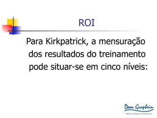ROI Para Kirkpatrick, a mensuração  dos resultados do treinamento pode situar-se em cinco níveis: 