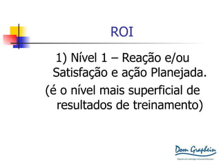 ROI 1) Nível 1 – Reação e/ou Satisfação e ação Planejada. (é o nível mais superficial de resultados de treinamento) 