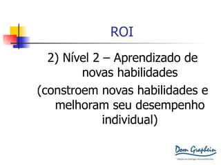 ROI 2) Nível 2 – Aprendizado de novas habilidades (constroem novas habilidades e melhoram seu desempenho individual) 
