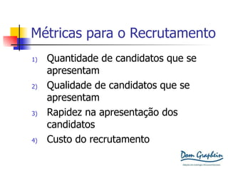 Métricas para o Recrutamento Quantidade de candidatos que se apresentam Qualidade de candidatos que se apresentam Rapidez na apresentação dos candidatos Custo do recrutamento 