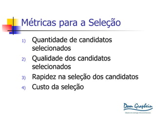 Métricas para a Seleção Quantidade de candidatos selecionados Qualidade dos candidatos selecionados Rapidez na seleção dos candidatos Custo da seleção 
