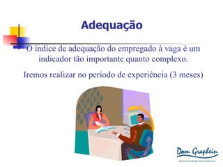 Adequação O índice de adequação do empregado à vaga é um indicador tão importante quanto complexo. Iremos realizar no período de experiência (3 meses) 