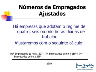 Números de Empregados Ajustados Há empresas que adotam o regime de quatro, seis ou oito horas diárias de trabalho.  Ajustaremos com o seguinte cálculo: (N ° Empregados de 4h x 120)+  (N ° Empregados de 6h x 180)+  (N ° Empregados de 8h x 220) 220h 