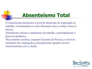 Absenteísmo Total O Absenteísmo demonstra o nível de abstenção do empregado ao  trabalho, considerando-se como abstenção tanto as faltas como os atrasos. Absenteísmo afetam o andamento do trabalho e principalmente o processo produtivo. Mas podemos analisar, enquanto Gestores de Pessoas, o nível de  satisfação dos empregados, principalmente quando envolve relacionamento com a chefia. 