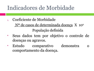 Indicadores de Morbidade Coeficiente de Morbidade Nº de casos de determinada doença   X  10 n População definida  Seus dados tem por objetivo o controle de doenças ou agravos. Estudo comparativo demonstra o comportamento da doença. 