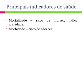 Principais indicadores de saúde Mortalidade – risco de morrer, indica gravidade. Morbidade – risco de adoecer. 