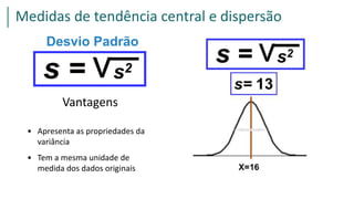 Desvio Padrão
vs2s =
Vantagens
• Apresenta as propriedades da
variância
• Tem a mesma unidade de
medida dos dados originais
Medidas de tendência central e dispersão
 