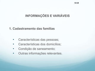 INFORMAÇÕES E VARIÁVEIS
1. Cadastramento das famílias
• Características das pessoas;
• Características dos domicílios;
• Condição de saneamento;
• Outras informações relevantes.
SIAB
 