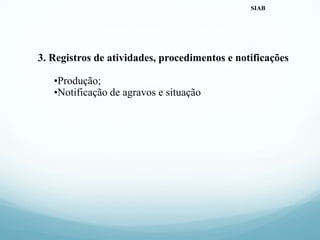 3. Registros de atividades, procedimentos e notificações
•Produção;
•Notificação de agravos e situação
SIAB
 