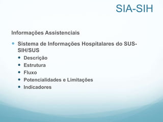 SIA-SIH
Informações Assistenciais
 Sistema de Informações Hospitalares do SUS-
SIH/SUS
 Descrição
 Estrutura
 Fluxo
 Potencialidades e Limitações
 Indicadores
 