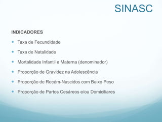 SINASC
INDICADORES
 Taxa de Fecundidade
 Taxa de Natalidade
 Mortalidade Infantil e Materna (denominador)
 Proporção de Gravidez na Adolescência
 Proporção de Recém-Nascidos com Baixo Peso
 Proporção de Partos Cesáreos e/ou Domiciliares
 