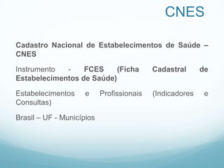 CNES
Cadastro Nacional de Estabelecimentos de Saúde –
CNES
Instrumento - FCES (Ficha Cadastral de
Estabelecimentos de Saúde)
Estabelecimentos e Profissionais (Indicadores e
Consultas)
Brasil – UF - Municípios
 
