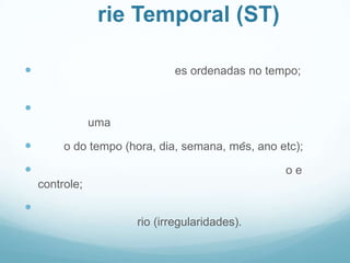rie Temporal (ST)
 es ordenadas no tempo;

uma
 o do tempo (hora, dia, semana, mês, ano etc);
 o e
controle;

rio (irregularidades).
 