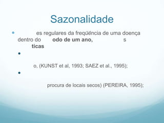Sazonalidade
 es regulares da freqüência de uma doença
dentro do odo de um ano, s
ticas

o, (KUNST et al, 1993; SAEZ et al., 1995);

procura de locais secos) (PEREIRA, 1995);
 