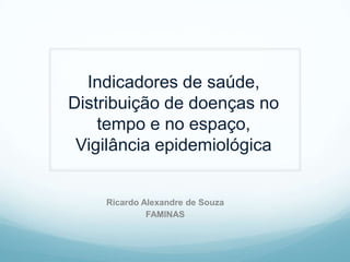 Indicadores de saúde,
Distribuição de doenças no
tempo e no espaço,
Vigilância epidemiológica
Ricardo Alexandre de Souza
FAMINAS
 