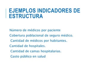EJEMPLOS INDICADORES DE
ESTRUCTURA
Número de médicos por paciente
Cobertura poblacional de seguro médico.
Cantidad de médicos por habitantes.
Cantidad de hospitales.
Cantidad de camas hospitalarias.
Gasto público en salud
 