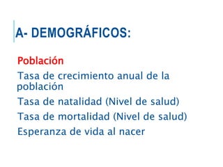 A- DEMOGRÁFICOS:
Población
Tasa de crecimiento anual de la
población
Tasa de natalidad (Nivel de salud)
Tasa de mortalidad (Nivel de salud)
Esperanza de vida al nacer
 