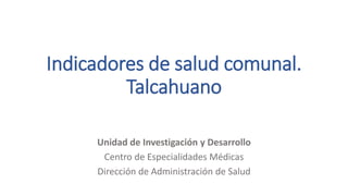 Indicadores de salud comunal.
Talcahuano
Unidad de Investigación y Desarrollo
Centro de Especialidades Médicas
Dirección de Administración de Salud
 