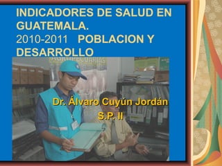 INDICADORES DE SALUD EN
GUATEMALA.
2010-2011 POBLACION Y
DESARROLLO



     Dr. Álvaro Cuyún Jordán
               S.P. II
 