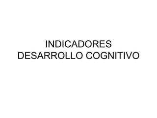 INDICADORES
DESARROLLO COGNITIVO
 