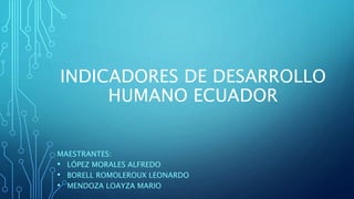INDICADORES DE DESARROLLO
HUMANO ECUADOR
MAESTRANTES:
• LÓPEZ MORALES ALFREDO
• BORELL ROMOLEROUX LEONARDO
• MENDOZA LOAYZA MARIO
 