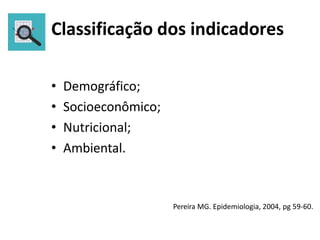 Classificação dos indicadores
• Demográfico;
• Socioeconômico;
• Nutricional;
• Ambiental.
Pereira MG. Epidemiologia, 2004, pg 59-60.
 