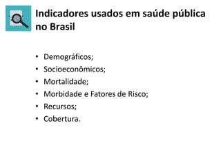 Indicadores usados em saúde pública
no Brasil
• Demográficos;
• Socioeconômicos;
• Mortalidade;
• Morbidade e Fatores de Risco;
• Recursos;
• Cobertura.
 