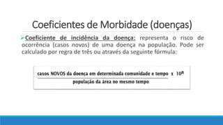 Coeficientes de Morbidade (doenças)
Coeficiente de incidência da doença: representa o risco de
ocorrência (casos novos) de uma doença na população. Pode ser
calculado por regra de três ou através da seguinte fórmula:
 