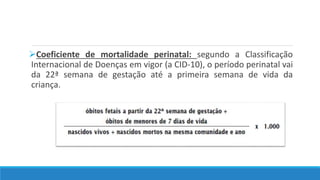 Coeficiente de mortalidade perinatal: segundo a Classificação
Internacional de Doenças em vigor (a CID-10), o período perinatal vai
da 22ª semana de gestação até a primeira semana de vida da
criança.
 