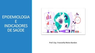 EPIDEMIOLOGIA
E
INDICADORES
DE SAÚDE
Prof. Esp. Francielly Maira Bordon
 