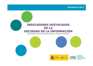Noviembre 2012




 INDICADORES DESTACADOS
           DE LA
SOCIEDAD DE LA INFORMACIÓN
 Observatorio Nacional de las Telecomunicaciones y de la Sociedad de la Información
 