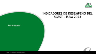 ISEM I Instituto de Seguridad Minera
INDICADORES DE DESEMPEÑO DEL
SGSST – ISEM 2023
Área de SSOMAC
 