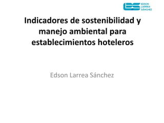 Indicadores de sostenibilidad y
manejo ambiental para
establecimientos hoteleros
Edson Larrea Sánchez
 