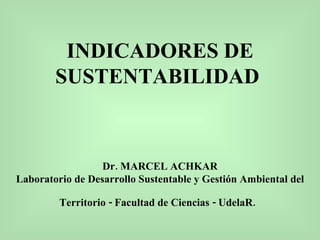 INDICADORES DE SUSTENTABILIDAD   Dr. MARCEL ACHKAR Laboratorio de Desarrollo Sustentable y Gestión Ambiental del Territorio - Facultad de Ciencias - UdelaR.   
