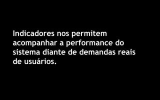 10
Indicadores nos permitem
acompanhar a performance do
sistema diante de demandas reais
de usuários.
 