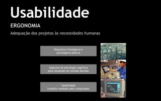 2
Usabilidade
ERGONOMIA
Adequação dos projetos às necessidades humanas
Requisitos fisiológicos e
psicológicos básicos
Aspectos de psicologia cognitiva
para situações de tomada decisão
Usabilidade
trabalho mediado pelo computador
 