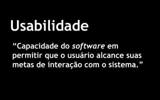 3
Usabilidade
“Capacidade do software em
permitir que o usuário alcance suas
metas de interação com o sistema.”
 