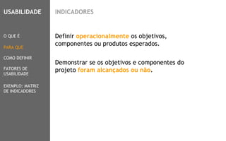 5
Definir operacionalmente os objetivos,
componentes ou produtos esperados.
Demonstrar se os objetivos e componentes do
projeto foram alcançados ou não.
O QUE É
PARA QUE
COMO DEFINIR
FATORES DE
USABILIDADE
USABILIDADE
EXEMPLO: MATRIZ
DE INDICADORES
INDICADORES
 