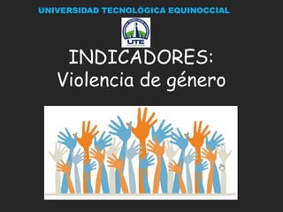 INDICADORES:
Violencia de género
UNIVERSIDAD TECNOLÓGICA EQUINOCCIAL
 