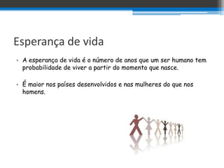 Esperança de vida
• A esperança de vida é o número de anos que um ser humano tem
  probabilidade de viver a partir do momento que nasce.

• É maior nos países desenvolvidos e nas mulheres do que nos
  homens.
 