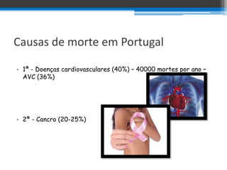 Causas de morte em Portugal

• 1ª - Doenças cardiovasculares (40%) – 40000 mortes por ano –
  AVC (36%)




• 2ª - Cancro (20-25%)
 