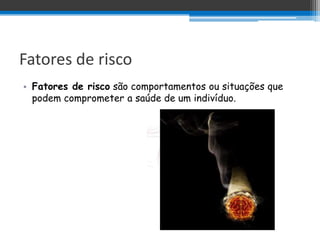 Fatores de risco
• Fatores de risco são comportamentos ou situações que
  podem comprometer a saúde de um indivíduo.
 
