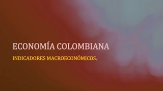 ECONOMÍA COLOMBIANA
INDICADORES MACROECONÓMICOS.
 