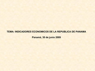 TEMA: INDICADORES ECONOMICOS DE LA REPUBLICA DE PANAMA Panamá, 30 de junio 2009 