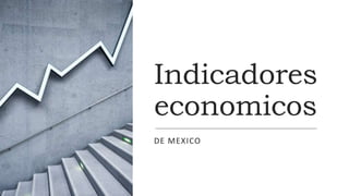 Indicadores
economicos
DE MEXICO
 