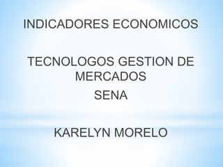 INDICADORES ECONOMICOS
TECNOLOGOS GESTION DE
MERCADOS
SENA
KARELYN MORELO
 