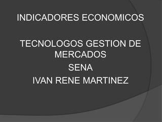 INDICADORES ECONOMICOS
TECNOLOGOS GESTION DE
MERCADOS
SENA
IVAN RENE MARTINEZ
 