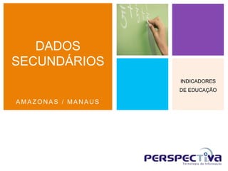 DADOS
SECUNDÁRIOS
                    INDICADORES
                    DE EDUCAÇÃO

AMAZONAS / MANAUS
 