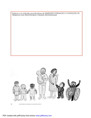 Explique a cor atribuída aos Indicadores da DIMENSÃO FORMAÇÃO E CONDIÇÕES DE
           TRABALHO DAS PROFESSORAS E DEMAIS PROFISSIONAIS




         56        INDICADORES DA QUALIDADE NA EDUCAÇÃO INFANTIL




PDF created with pdfFactory trial version www.pdffactory.com
 