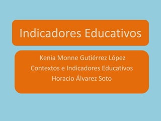 Indicadores Educativos 
Kenia Monne Gutiérrez López 
Contextos e Indicadores Educativos 
Horacio Álvarez Soto 
 
